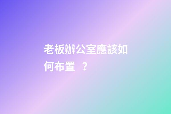 老板辦公室應該如何布置？